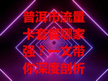 普洱市流量卡套餐哪家强？一文带你深度剖析！