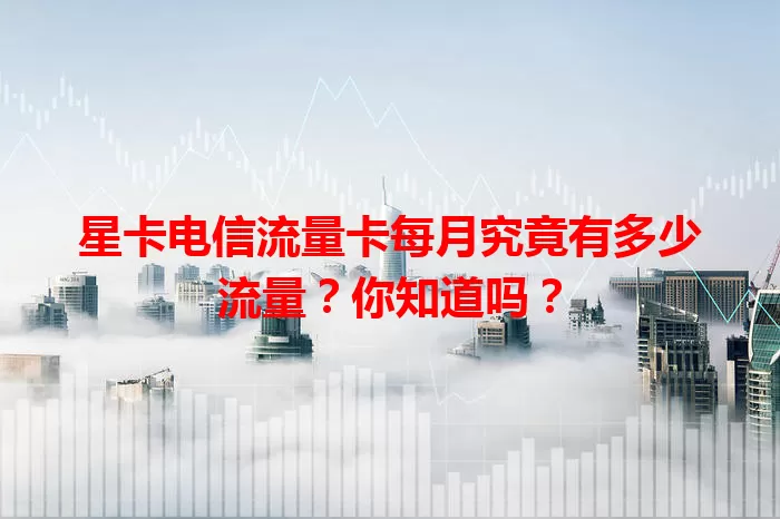 星卡电信流量卡每月究竟有多少流量？你知道吗？