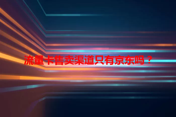 流量卡售卖渠道只有京东吗？