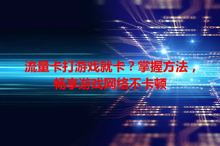 流量卡打游戏就卡？掌握方法，畅享游戏网络不卡顿