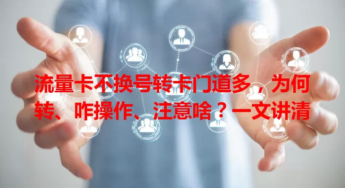 流量卡不换号转卡门道多，为何转、咋操作、注意啥？一文讲清