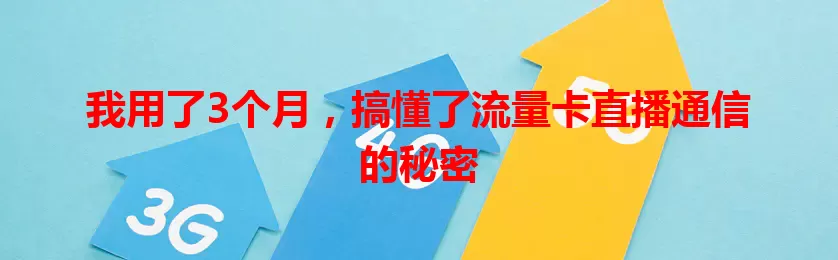 我用了3个月，搞懂了流量卡直播通信的秘密