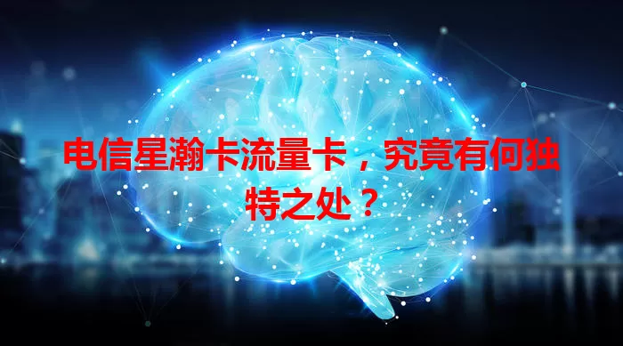 电信星瀚卡流量卡，究竟有何独特之处？