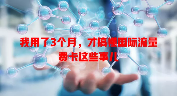我用了3个月，才搞懂国际流量费卡这些事儿