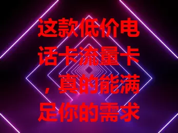这款低价电话卡流量卡，真的能满足你的需求吗？