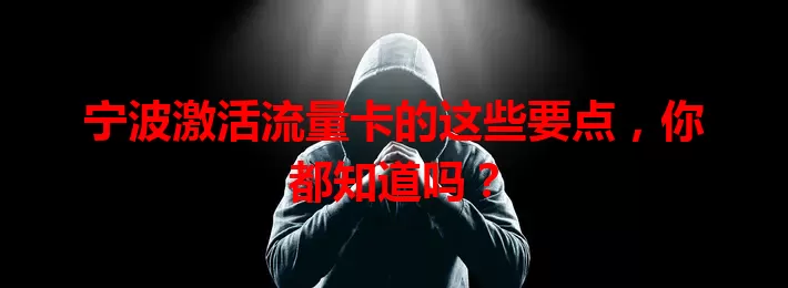 宁波激活流量卡的这些要点，你都知道吗？