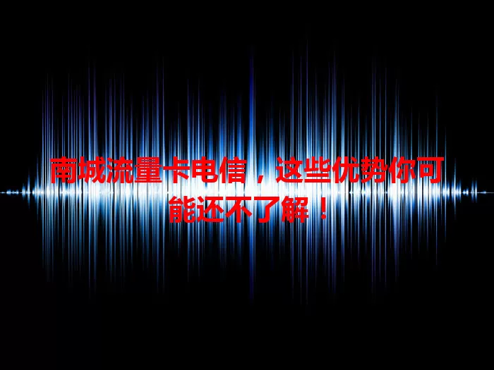 南城流量卡电信，这些优势你可能还不了解！