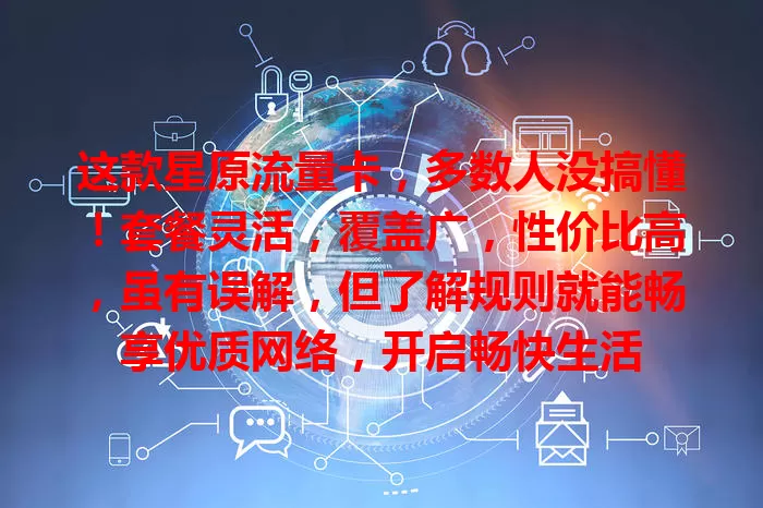 这款星原流量卡，多数人没搞懂！套餐灵活，覆盖广，性价比高，虽有误解，但了解规则就能畅享优质网络，开启畅快生活