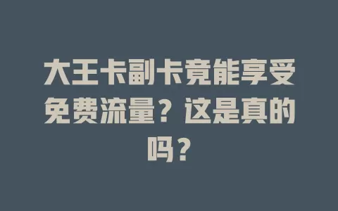大王卡副卡竟能享受免费流量？这是真的吗？