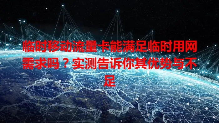 临时移动流量卡能满足临时用网需求吗？实测告诉你其优势与不足