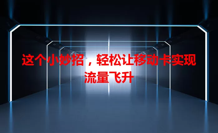 这个小妙招，轻松让移动卡实现流量飞升