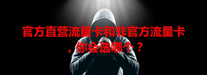 官方直营流量卡和非官方流量卡，你会选哪个？