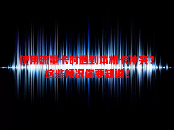使用流量卡时遇到本机卡冲突？这些情况你要知道！
