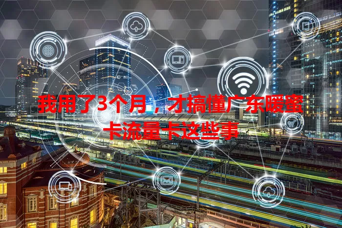 我用了3个月，才搞懂广东暖蜜卡流量卡这些事