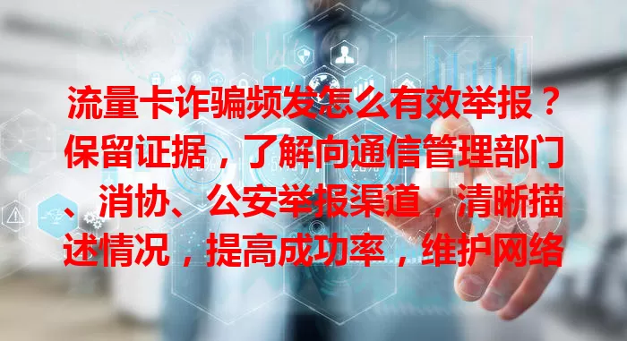 流量卡诈骗频发怎么有效举报？保留证据，了解向通信管理部门、消协、公安举报渠道，清晰描述情况，提高成功率，维护网络通信环境，防诈骗陷阱