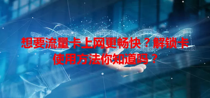 想要流量卡上网更畅快？解锁卡使用方法你知道吗？