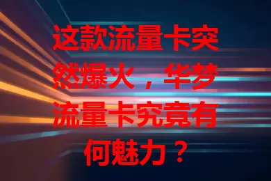 这款流量卡突然爆火，华梦流量卡究竟有何魅力？