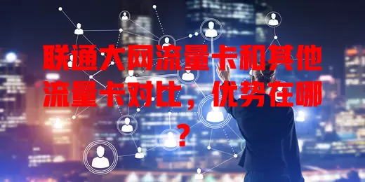 联通大网流量卡和其他流量卡对比，优势在哪？
