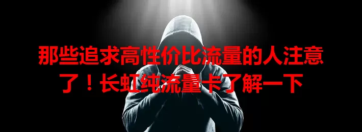 那些追求高性价比流量的人注意了！长虹纯流量卡了解一下