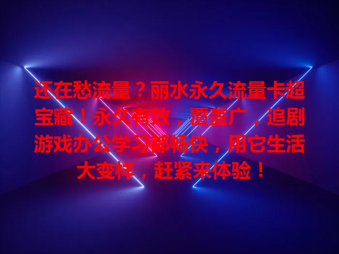 还在愁流量？丽水永久流量卡超宝藏！永久有效，覆盖广，追剧游戏办公学习都畅快，用它生活大变样，赶紧来体验！