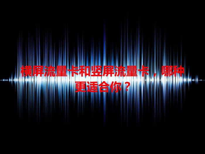 横屏流量卡和竖屏流量卡，哪种更适合你？