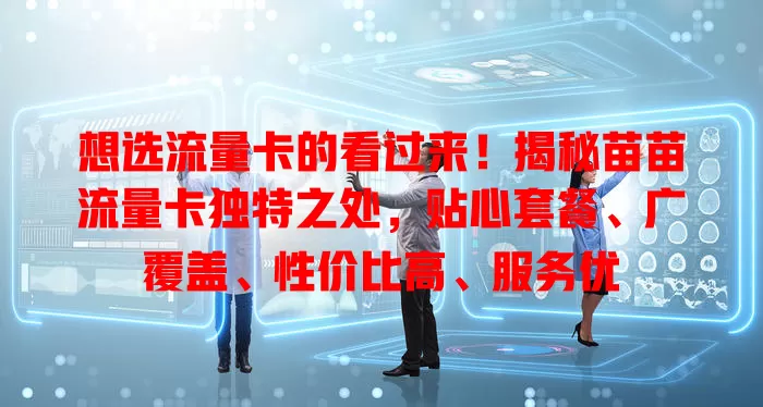 想选流量卡的看过来！揭秘苗苗流量卡独特之处，贴心套餐、广覆盖、性价比高、服务优
