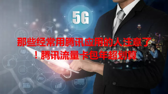 那些经常用腾讯应用的人注意了！腾讯流量卡包年超划算