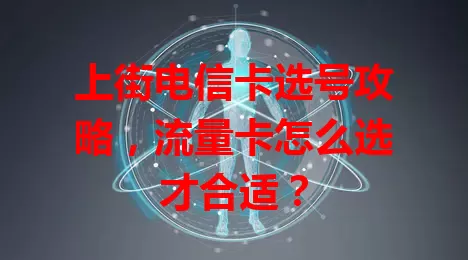 上街电信卡选号攻略，流量卡怎么选才合适？