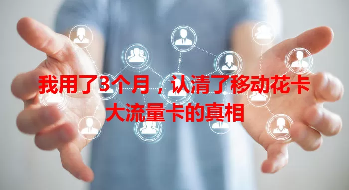 我用了3个月，认清了移动花卡大流量卡的真相