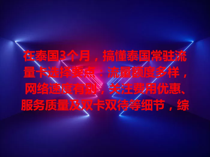 在泰国3个月，搞懂泰国常驻流量卡选择要点：流量额度多样，网络速度有别，关注费用优惠、服务质量及双卡双待等细节，综合考量挑适合的卡，让在泰生活工作更便捷