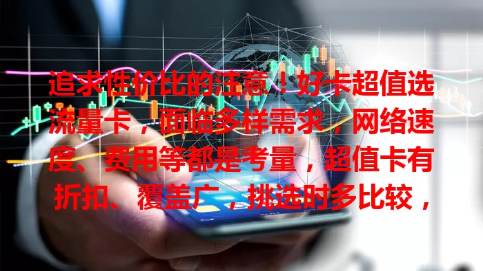 追求性价比的注意！好卡超值选流量卡，面临多样需求，网络速度、费用等都是考量，超值卡有折扣、覆盖广，挑选时多比较，选对能畅享数字生活还省钱
