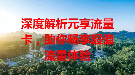 深度解析元享流量卡，助你畅享超值流量体验