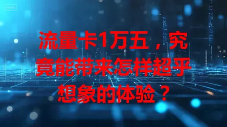 流量卡1万五，究竟能带来怎样超乎想象的体验？