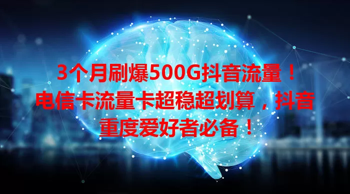 3个月刷爆500G抖音流量！电信卡流量卡超稳超划算，抖音重度爱好者必备！