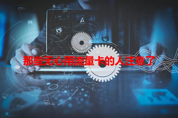 那些无心用流量卡的人注意了