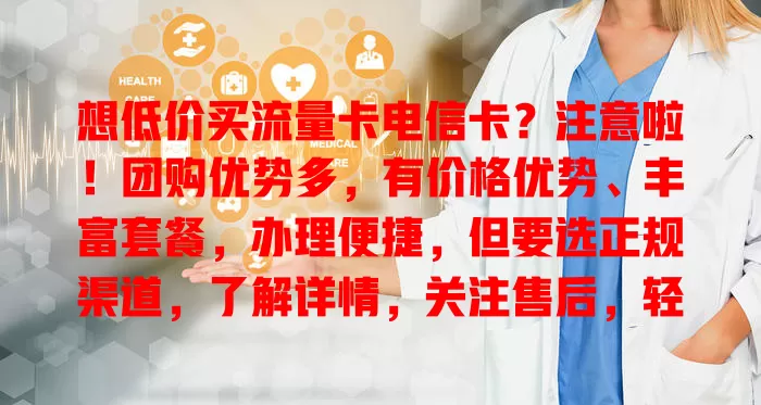 想低价买流量卡电信卡？注意啦！团购优势多，有价格优势、丰富套餐，办理便捷，但要选正规渠道，了解详情，关注售后，轻松享实惠！