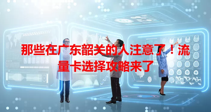 那些在广东韶关的人注意了！流量卡选择攻略来了