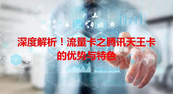 深度解析！流量卡之腾讯天王卡的优势与特色