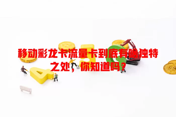 移动彩龙卡流量卡到底有啥独特之处，你知道吗？