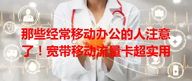 那些经常移动办公的人注意了！宽带移动流量卡超实用