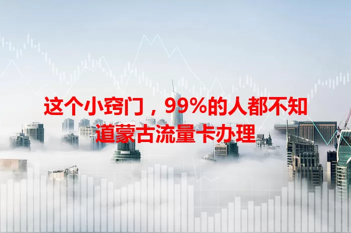 这个小窍门，99%的人都不知道蒙古流量卡办理