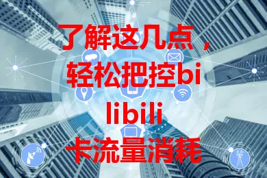 了解这几点，轻松把控bilibili卡流量消耗