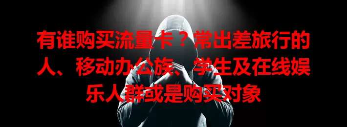 有谁购买流量卡？常出差旅行的人、移动办公族、学生及在线娱乐人群或是购买对象
