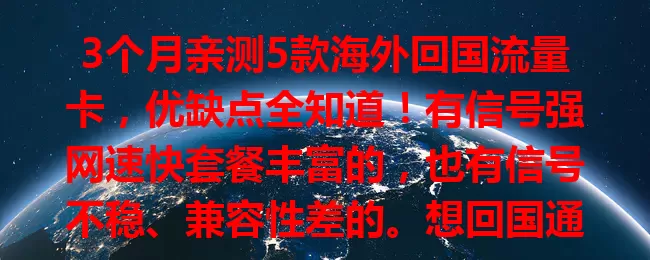 3个月亲测5款海外回国流量卡，优缺点全知道！有信号强网速快套餐丰富的，也有信号不稳、兼容性差的。想回国通讯无忧？快来参考我的试用经验选卡！