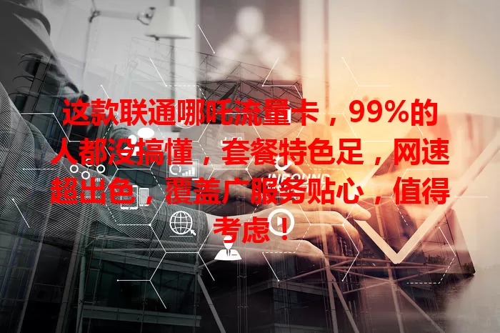 这款联通哪吒流量卡，99%的人都没搞懂，套餐特色足，网速超出色，覆盖广服务贴心，值得考虑！