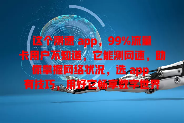 这个测速 app，99%流量卡用户不知道，它能测网速，助你掌握网络状况，选 app 有技巧，用好它畅享数字世界