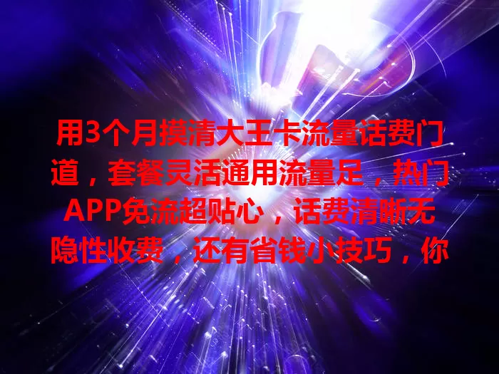 用3个月摸清大王卡流量话费门道，套餐灵活通用流量足，热门APP免流超贴心，话费清晰无隐性收费，还有省钱小技巧，你也快来试试！