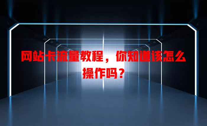 网站卡流量教程，你知道该怎么操作吗？