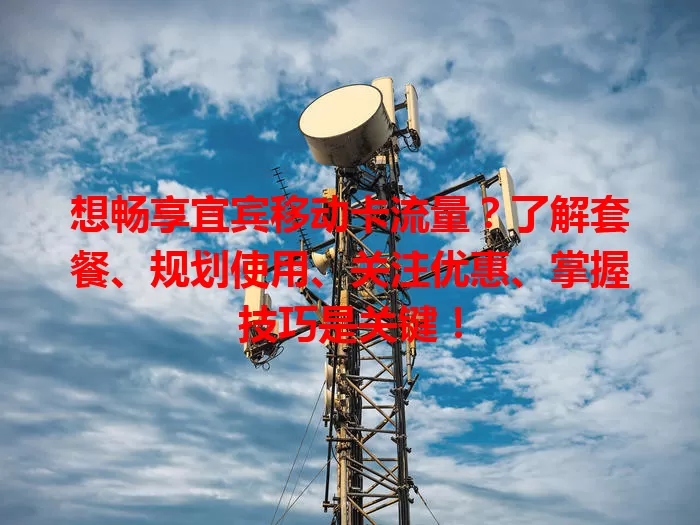 想畅享宜宾移动卡流量？了解套餐、规划使用、关注优惠、掌握技巧是关键！