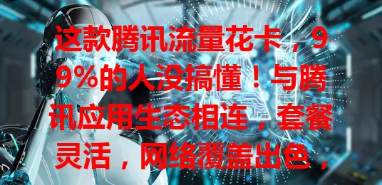 这款腾讯流量花卡，99%的人没搞懂！与腾讯应用生态相连，套餐灵活，网络覆盖出色，但使用时要留意规则，它能提供便捷实惠流量方案，助你畅享网络生活